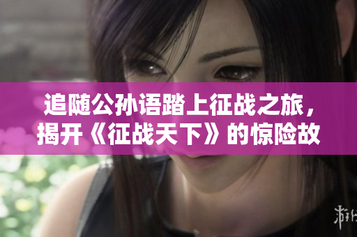 追随公孙语踏上征战之旅，揭开《征战天下》的惊险故事