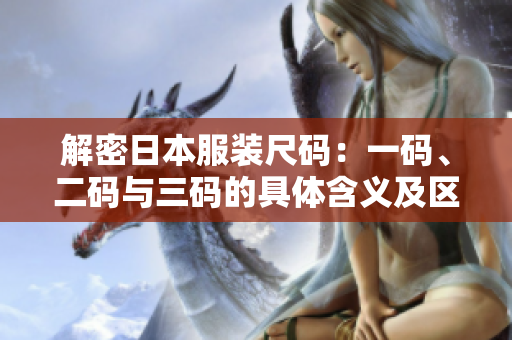 解密日本服装尺码：一码、二码与三码的具体含义及区别