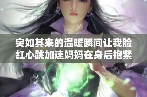 突如其来的温暖瞬间让我脸红心跳加速妈妈在身后抱紧我