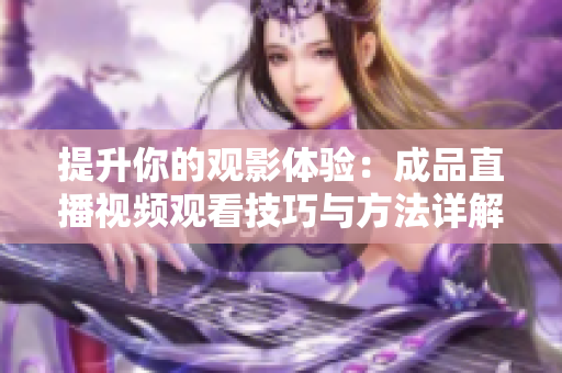 提升你的观影体验：成品直播视频观看技巧与方法详解