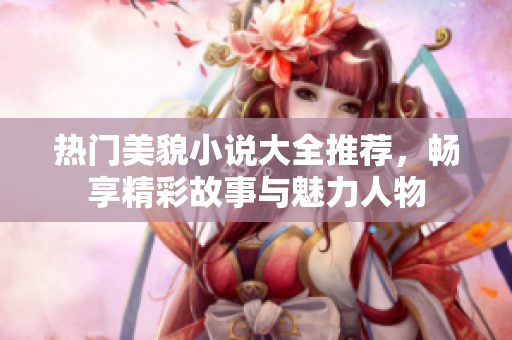 热门美貌小说大全推荐，畅享精彩故事与魅力人物