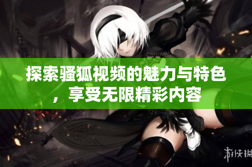 探索骚狐视频的魅力与特色，享受无限精彩内容