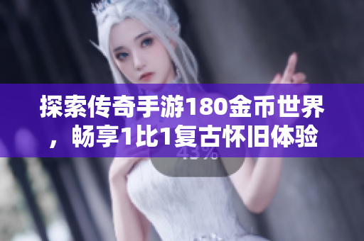 探索传奇手游180金币世界，畅享1比1复古怀旧体验