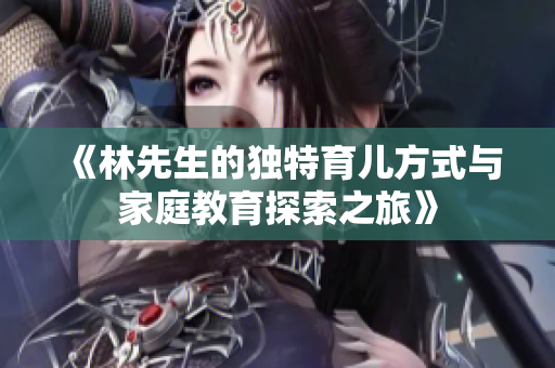 《林先生的独特育儿方式与家庭教育探索之旅》