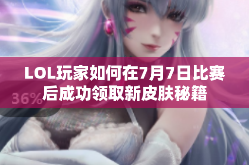 LOL玩家如何在7月7日比赛后成功领取新皮肤秘籍