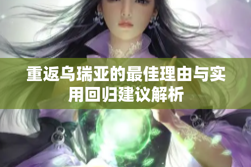 重返乌瑞亚的最佳理由与实用回归建议解析