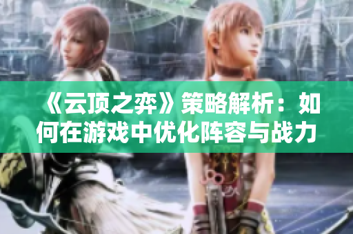 《云顶之弈》策略解析：如何在游戏中优化阵容与战力提升