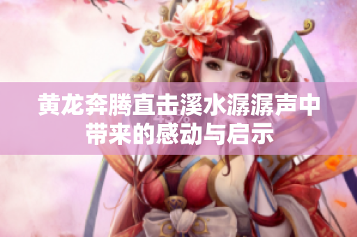 黄龙奔腾直击溪水潺潺声中带来的感动与启示