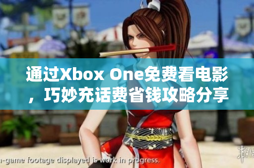 通过Xbox One免费看电影，巧妙充话费省钱攻略分享