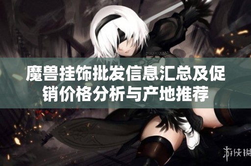 魔兽挂饰批发信息汇总及促销价格分析与产地推荐