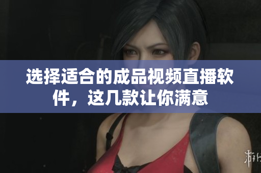 选择适合的成品视频直播软件，这几款让你满意