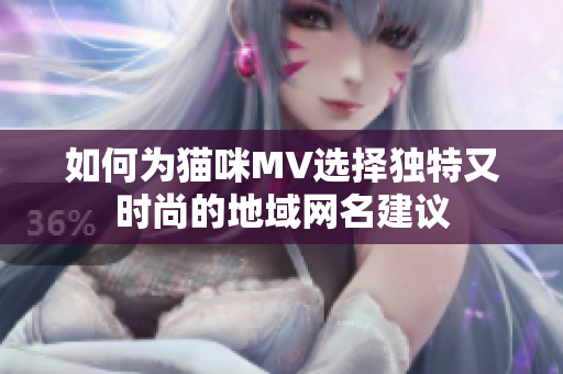 如何为猫咪MV选择独特又时尚的地域网名建议