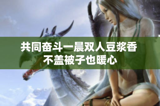 共同奋斗一晨双人豆浆香 不盖被子也暖心