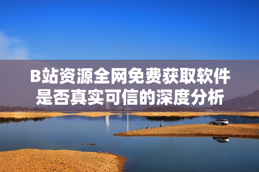 B站资源全网免费获取软件是否真实可信的深度分析