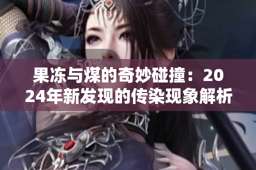 果冻与煤的奇妙碰撞：2024年新发现的传染现象解析