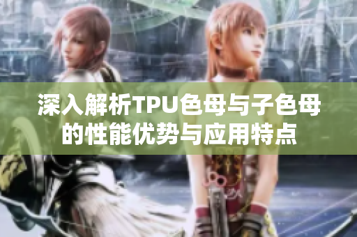 深入解析TPU色母与子色母的性能优势与应用特点