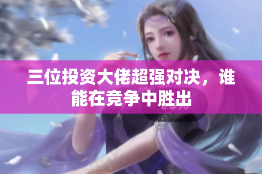 三位投资大佬超强对决，谁能在竞争中胜出