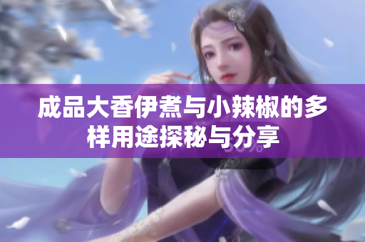 成品大香伊煮与小辣椒的多样用途探秘与分享