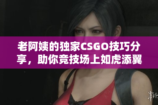老阿姨的独家CSGO技巧分享，助你竞技场上如虎添翼