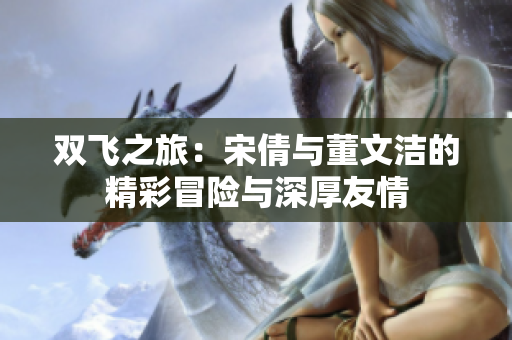 双飞之旅：宋倩与董文洁的精彩冒险与深厚友情
