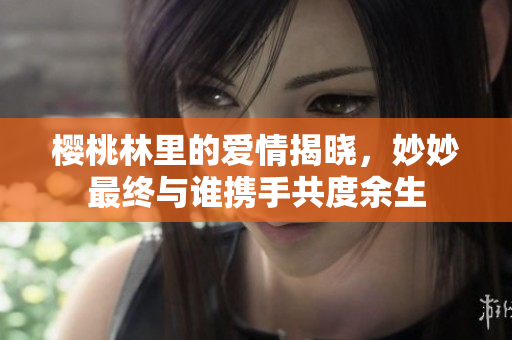 樱桃林里的爱情揭晓，妙妙最终与谁携手共度余生