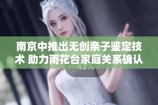 南京中推出无创亲子鉴定技术 助力雨花台家庭关系确认