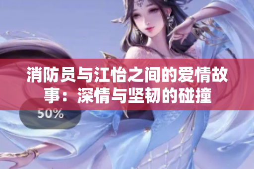 消防员与江怡之间的爱情故事：深情与坚韧的碰撞
