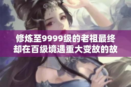 修炼至9999级的老祖最终却在百级境遇重大变故的故事