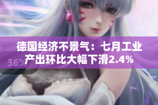 德国经济不景气：七月工业产出环比大幅下滑2.4%