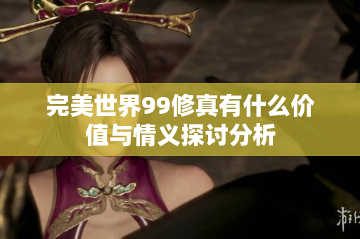 完美世界99修真有什么价值与情义探讨分析