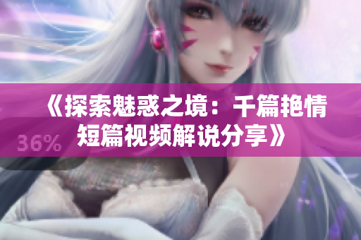 《探索魅惑之境：千篇艳情短篇视频解说分享》