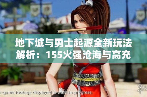 地下城与勇士起源全新玩法解析：155火强沧海与高充能的完美结合