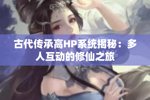 古代传承高HP系统揭秘：多人互动的修仙之旅