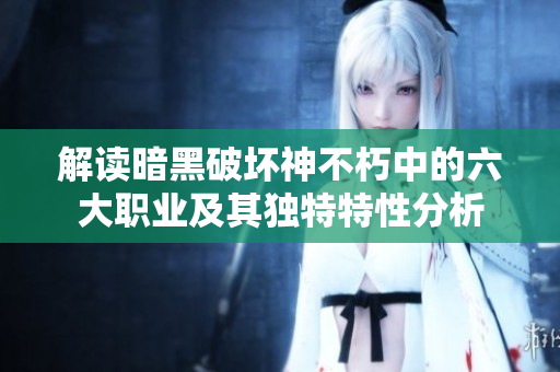 解读暗黑破坏神不朽中的六大职业及其独特特性分析