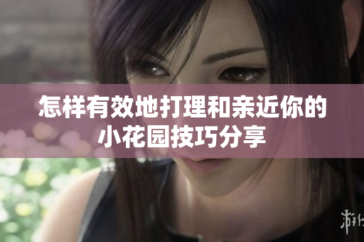 怎样有效地打理和亲近你的小花园技巧分享