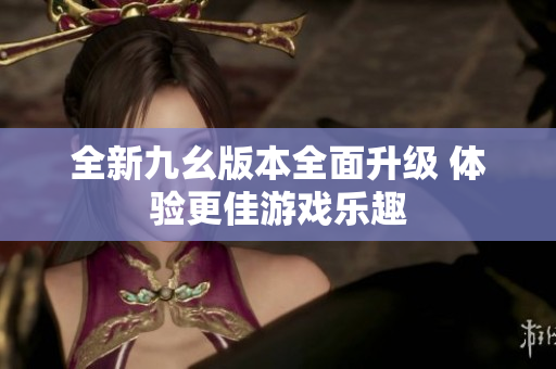 全新九幺版本全面升级 体验更佳游戏乐趣