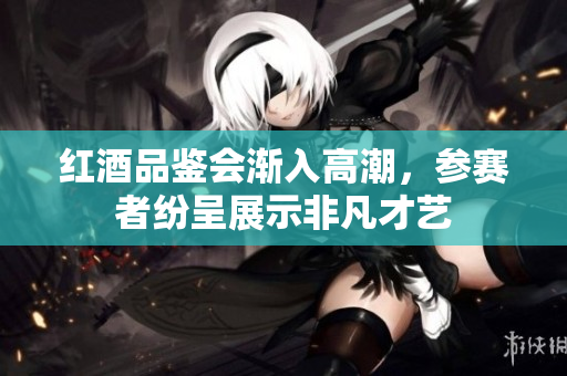 红酒品鉴会渐入高潮，参赛者纷呈展示非凡才艺