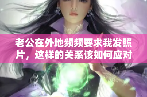 老公在外地频频要求我发照片，这样的关系该如何应对