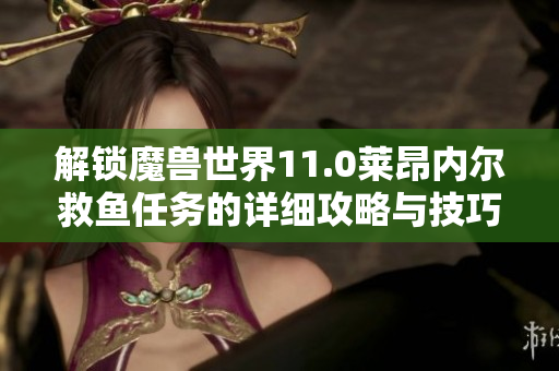 解锁魔兽世界11.0莱昂内尔救鱼任务的详细攻略与技巧