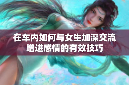 在车内如何与女生加深交流增进感情的有效技巧