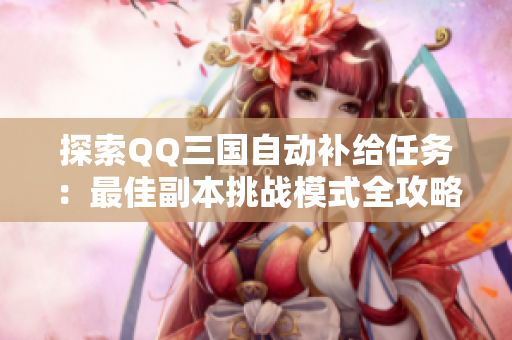 探索QQ三国自动补给任务：最佳副本挑战模式全攻略