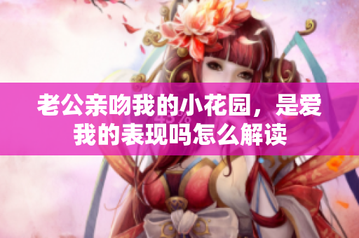 老公亲吻我的小花园，是爱我的表现吗怎么解读
