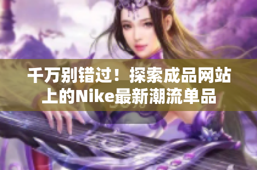 千万别错过！探索成品网站上的Nike最新潮流单品