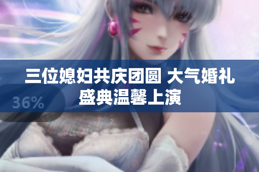 三位媳妇共庆团圆 大气婚礼盛典温馨上演