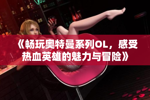 《畅玩奥特曼系列OL，感受热血英雄的魅力与冒险》
