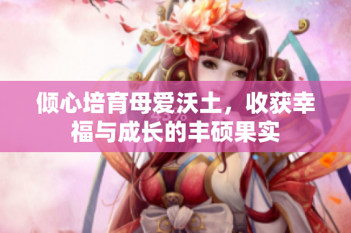 倾心培育母爱沃土，收获幸福与成长的丰硕果实