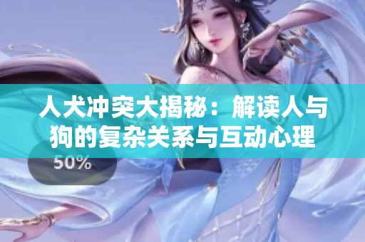 人犬冲突大揭秘：解读人与狗的复杂关系与互动心理