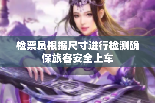 检票员根据尺寸进行检测确保旅客安全上车