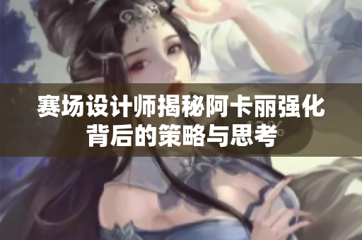 赛场设计师揭秘阿卡丽强化背后的策略与思考