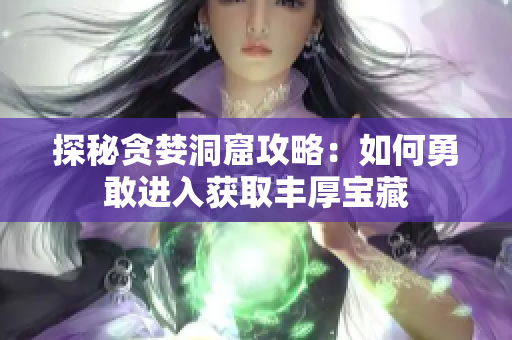 探秘贪婪洞窟攻略：如何勇敢进入获取丰厚宝藏